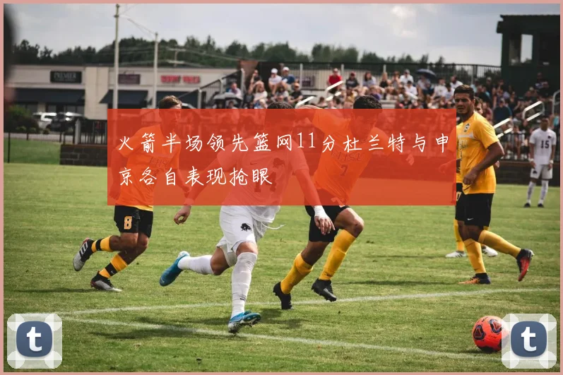 火箭半场领先篮网11分杜兰特与申京各自表现抢眼