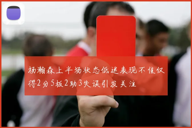 杨瀚森上半场状态低迷表现不佳仅得2分5板2助3失误引发关注