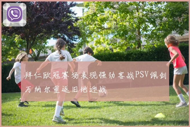 拜仁欧冠赛场表现强劲客战PSV佩剑万纳尔重返旧地迎战