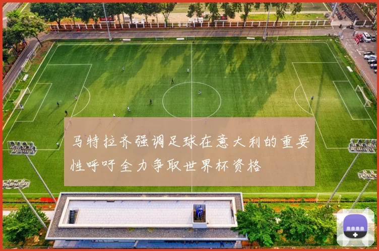 马特拉齐强调足球在意大利的重要性呼吁全力争取世界杯资格
