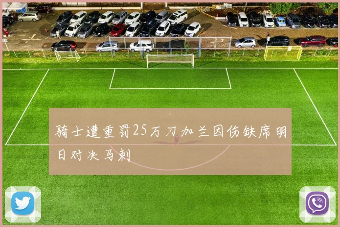 骑士遭重罚25万刀加兰因伤缺席明日对决马刺