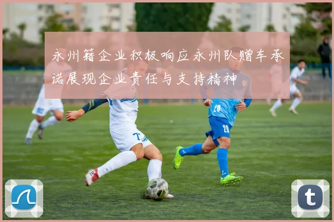 永州籍企业积极响应永州队赠车承诺展现企业责任与支持精神