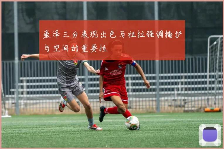 豪泽三分表现出色马祖拉强调掩护与空间的重要性
