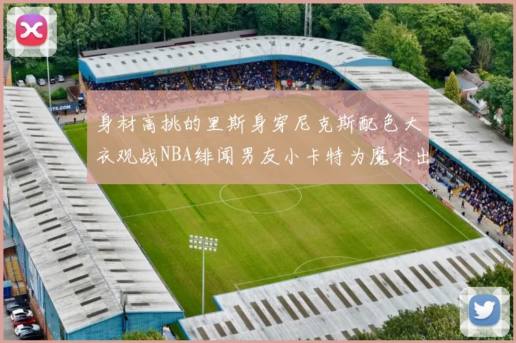 身材高挑的里斯身穿尼克斯配色大衣观战NBA绯闻男友小卡特为魔术出战