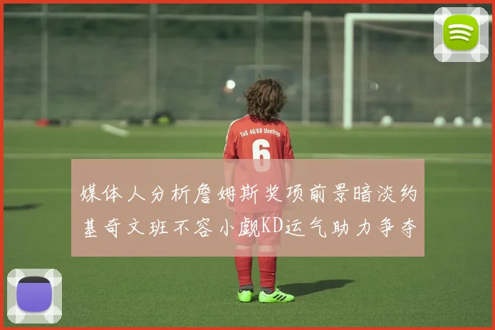 媒体人分析詹姆斯奖项前景暗淡约基奇文班不容小觑KD运气助力争夺一阵