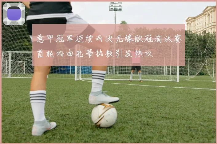 意甲冠军连续两次无缘欧冠淘汰赛首轮均由孔蒂执教引发热议