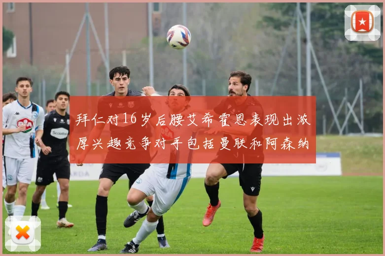 拜仁对16岁后腰艾希霍恩表现出浓厚兴趣竞争对手包括曼联和阿森纳