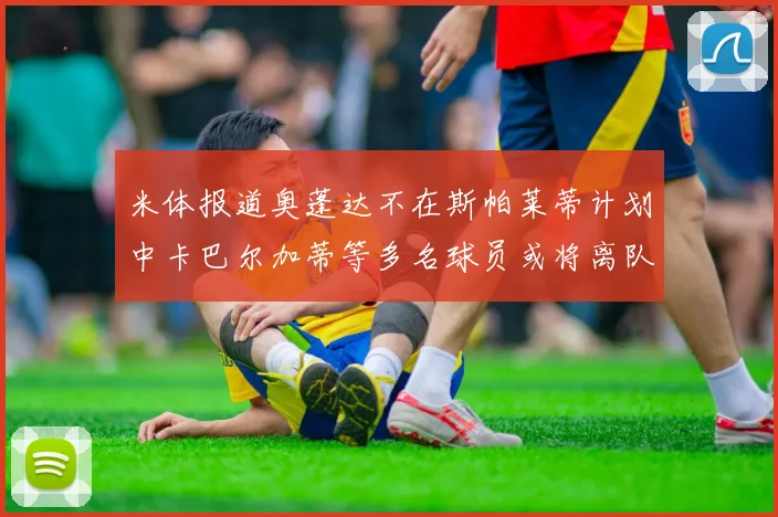 米体报道奥蓬达不在斯帕莱蒂计划中卡巴尔加蒂等多名球员或将离队