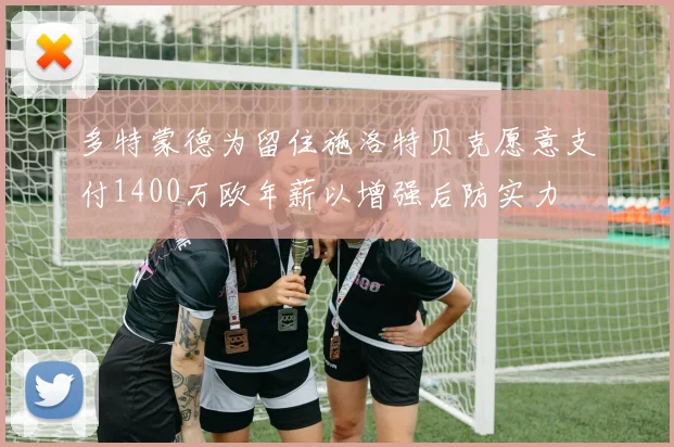 多特蒙德为留住施洛特贝克愿意支付1400万欧年薪以增强后防实力
