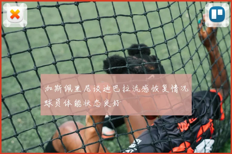 加斯佩里尼谈迪巴拉流感恢复情况球员体能状态良好