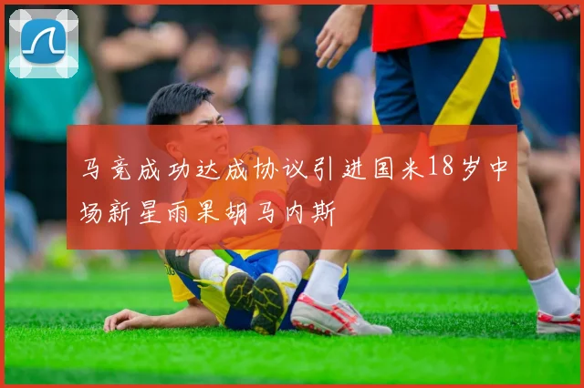 马竞成功达成协议引进国米18岁中场新星雨果胡马内斯