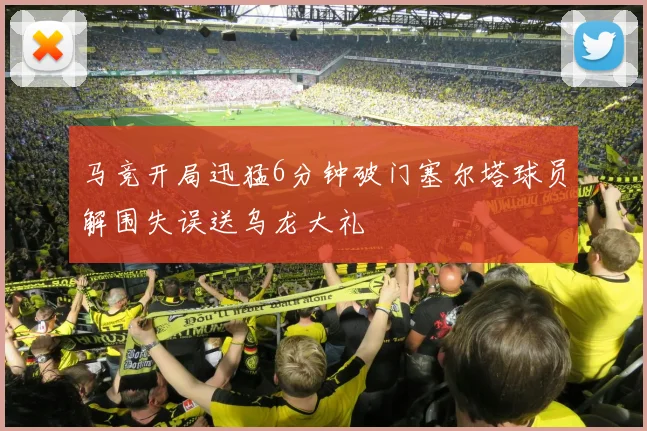马竞开局迅猛6分钟破门塞尔塔球员解围失误送乌龙大礼