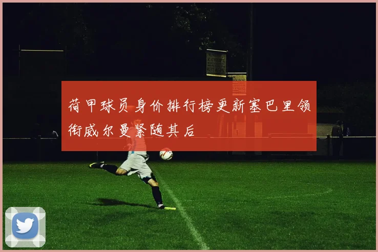 荷甲球员身价排行榜更新塞巴里领衔威尔曼紧随其后