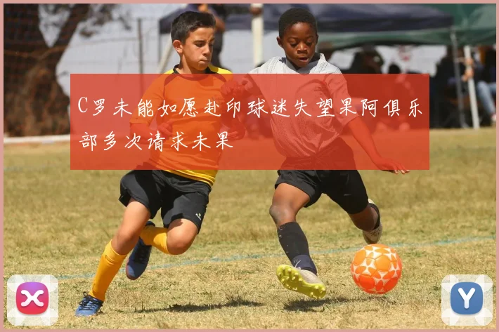 C罗未能如愿赴印球迷失望果阿俱乐部多次请求未果