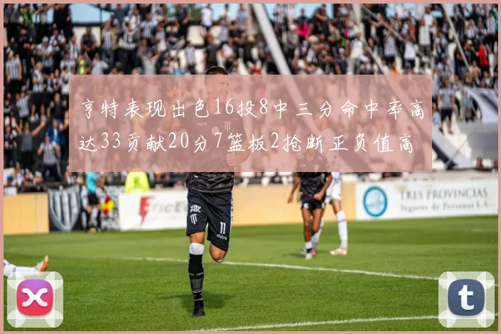 亨特表现出色16投8中三分命中率高达33贡献20分7篮板2抢断正负值高达19