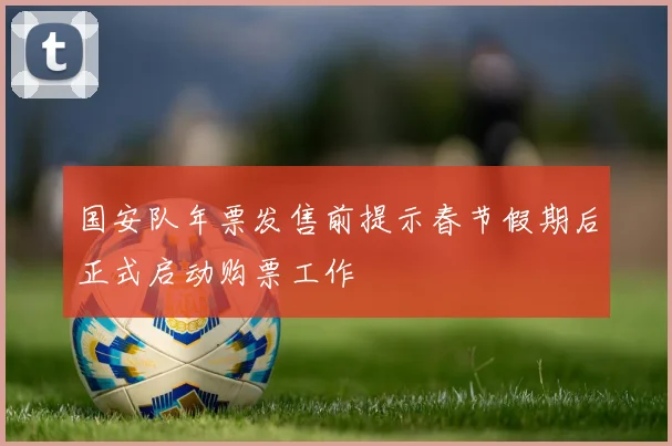 国安队年票发售前提示春节假期后正式启动购票工作