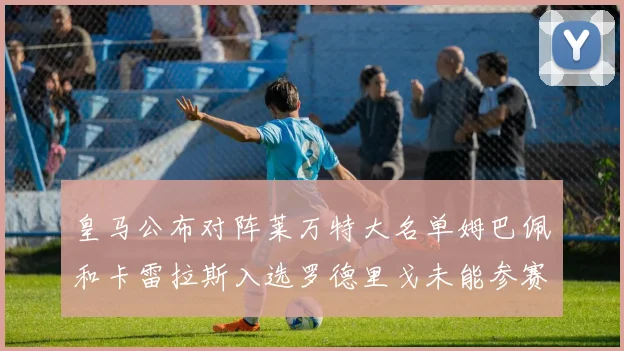 皇马公布对阵莱万特大名单姆巴佩和卡雷拉斯入选罗德里戈未能参赛