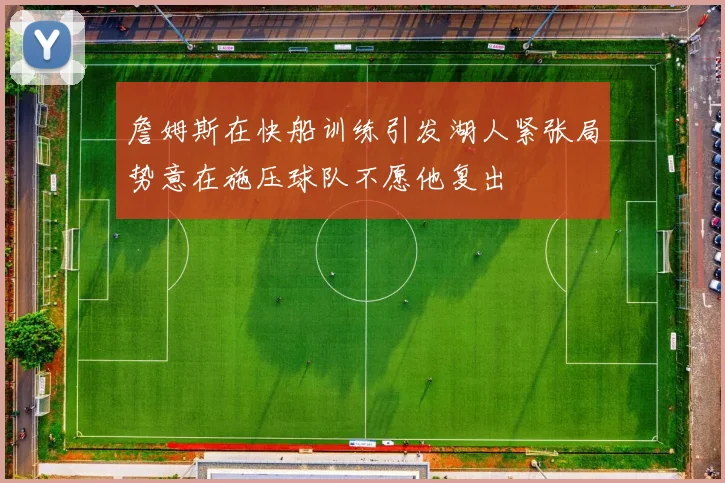 詹姆斯在快船训练引发湖人紧张局势意在施压球队不愿他复出