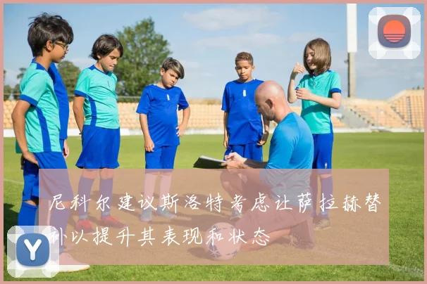 尼科尔建议斯洛特考虑让萨拉赫替补以提升其表现和状态