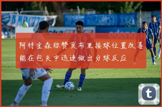阿特金森称赞莫布里接球位置改善能在包夹中迅速做出分球反应
