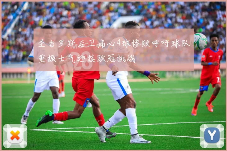 圣吉罗斯后卫痛心4球惨败呼吁球队重振士气迎接欧冠挑战