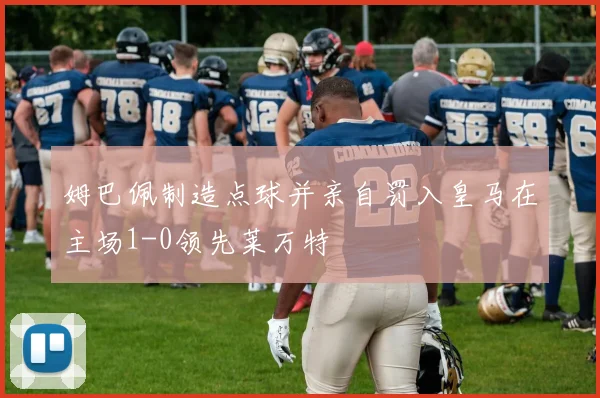 姆巴佩制造点球并亲自罚入皇马在主场1-0领先莱万特