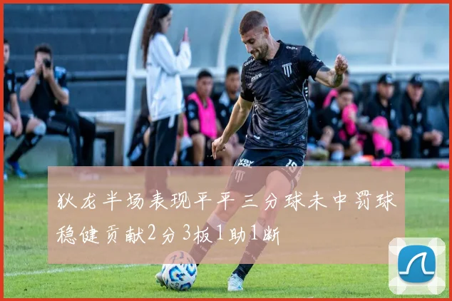 狄龙半场表现平平三分球未中罚球稳健贡献2分3板1助1断