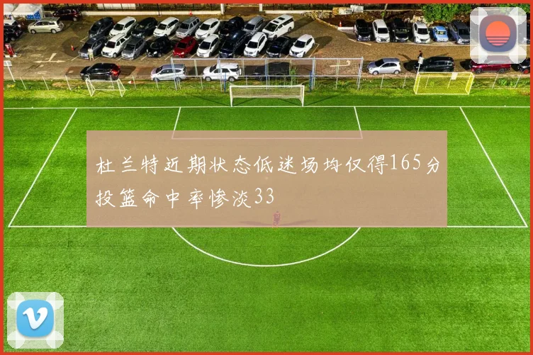 杜兰特近期状态低迷场均仅得165分投篮命中率惨淡33