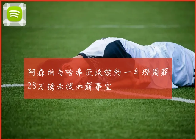 阿森纳与哈弗茨谈续约一年现周薪28万镑未提加薪事宜
