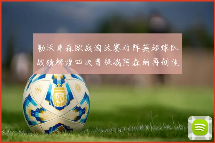 勒沃库森欧战淘汰赛对阵英超球队战绩辉煌四次晋级战阿森纳再创佳绩