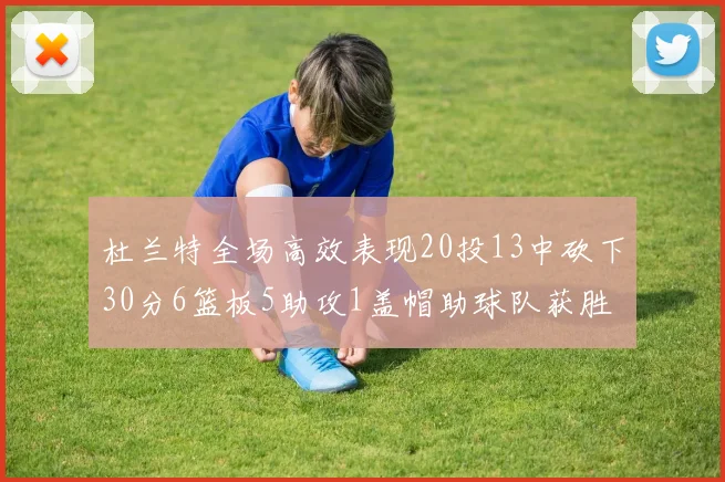 杜兰特全场高效表现20投13中砍下30分6篮板5助攻1盖帽助球队获胜