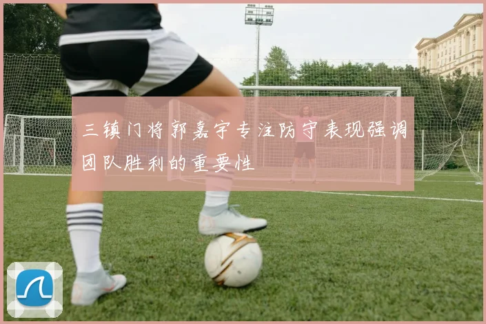 三镇门将郭嘉宇专注防守表现强调团队胜利的重要性