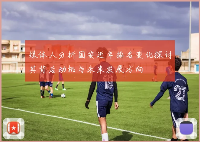 媒体人分析国安近年排名变化探讨其背后动机与未来发展方向