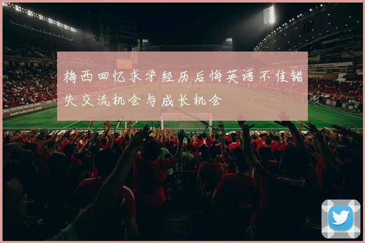 梅西回忆求学经历后悔英语不佳错失交流机会与成长机会