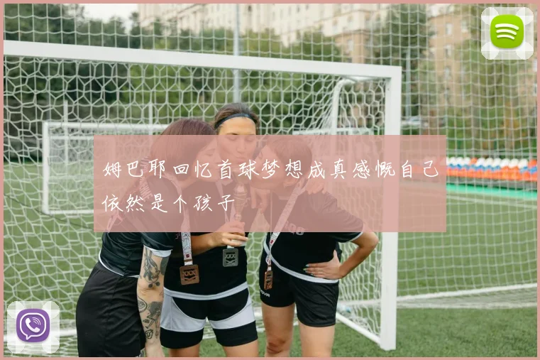 姆巴耶回忆首球梦想成真感慨自己依然是个孩子
