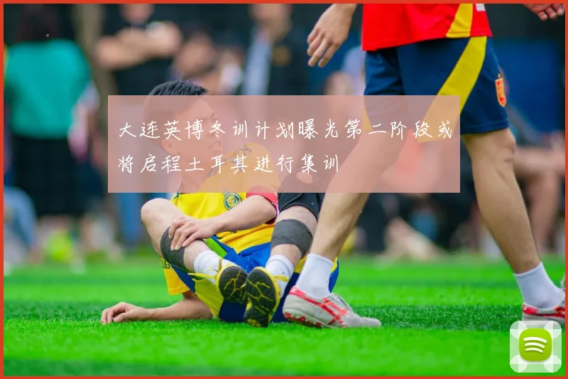 大连英博冬训计划曝光第二阶段或将启程土耳其进行集训