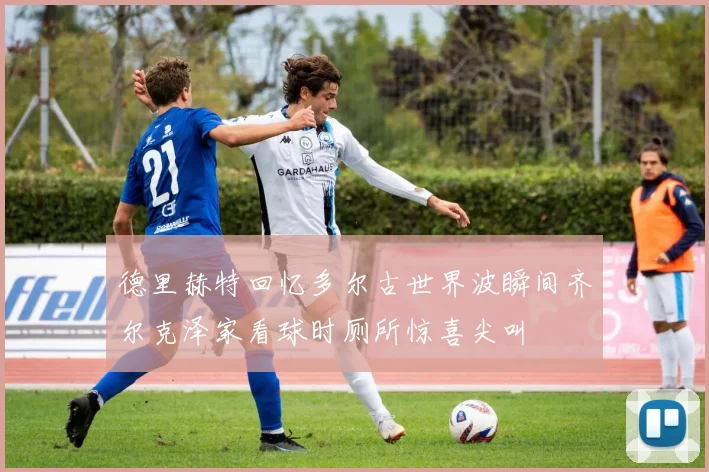 德里赫特回忆多尔古世界波瞬间齐尔克泽家看球时厕所惊喜尖叫