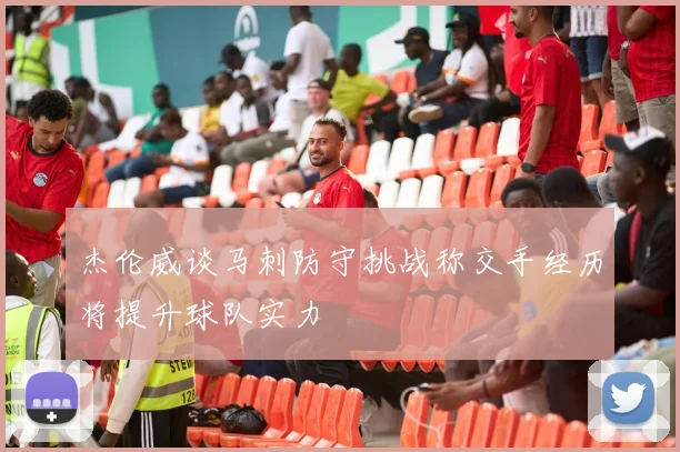 杰伦威谈马刺防守挑战称交手经历将提升球队实力