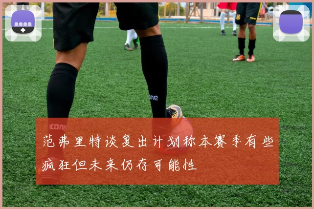 范弗里特谈复出计划称本赛季有些疯狂但未来仍存可能性
