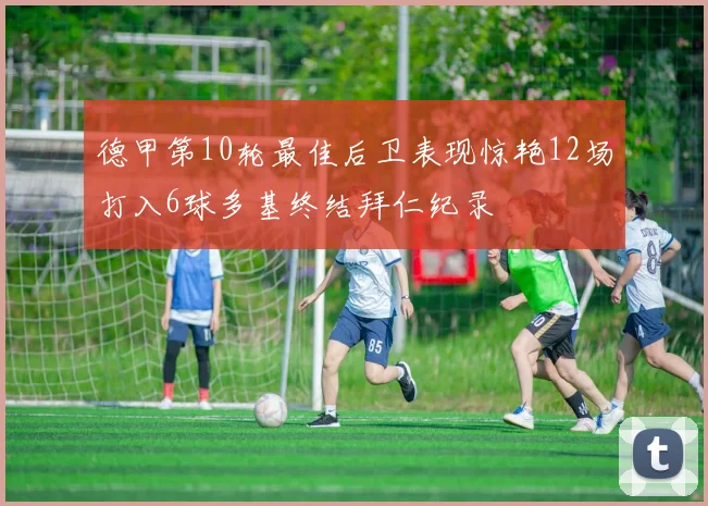 德甲第10轮最佳后卫表现惊艳12场打入6球多基终结拜仁纪录