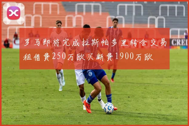 罗马即将完成拉斯帕多里转会交易租借费250万欧买断费1900万欧