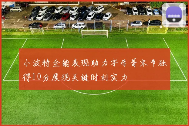 小波特全能表现助力字母哥末节独得10分展现关键时刻实力