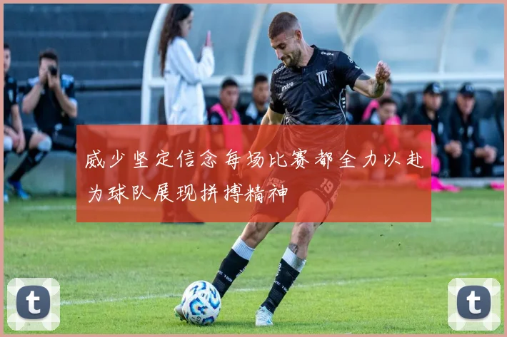 威少坚定信念每场比赛都全力以赴为球队展现拼搏精神