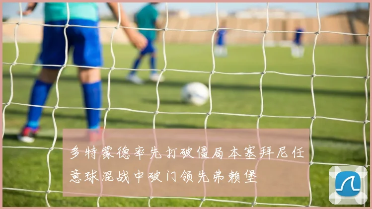 多特蒙德率先打破僵局本塞拜尼任意球混战中破门领先弗赖堡