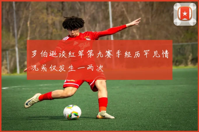 罗伯逊谈红军第九赛季经历罕见情况或仅发生一两次