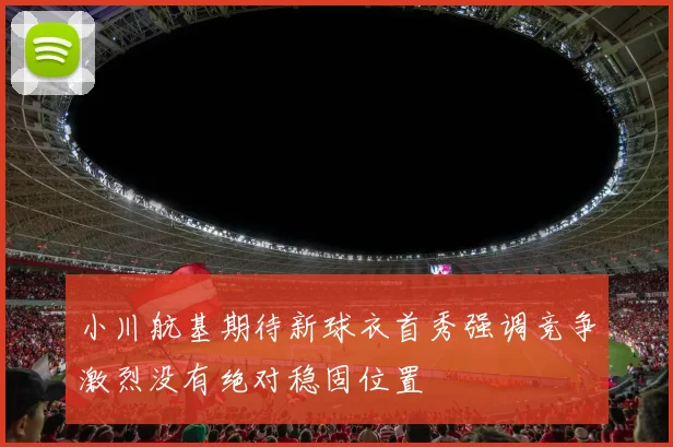 小川航基期待新球衣首秀强调竞争激烈没有绝对稳固位置